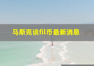 马斯克谈fil币最新消息