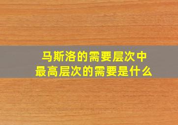 马斯洛的需要层次中最高层次的需要是什么