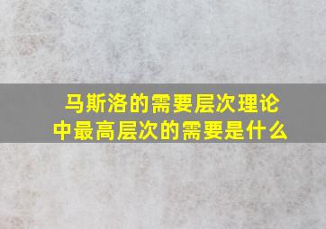 马斯洛的需要层次理论中最高层次的需要是什么