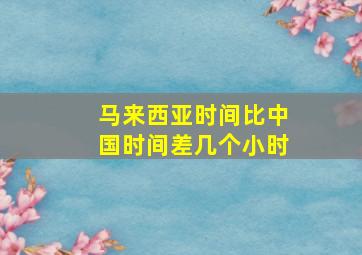 马来西亚时间比中国时间差几个小时