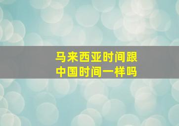 马来西亚时间跟中国时间一样吗