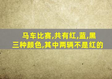 马车比赛,共有红,蓝,黑三种颜色,其中两辆不是红的