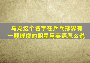 马龙这个名字在乒乓球界有一颗璀璨的明星用英语怎么说