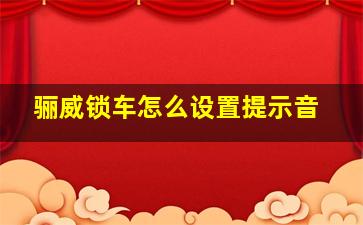 骊威锁车怎么设置提示音