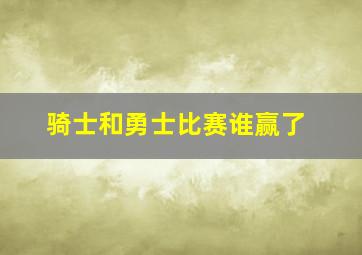 骑士和勇士比赛谁赢了