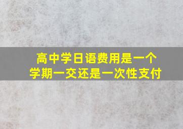 高中学日语费用是一个学期一交还是一次性支付