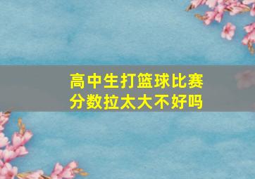 高中生打篮球比赛分数拉太大不好吗