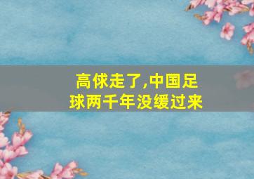 高俅走了,中国足球两千年没缓过来