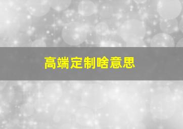 高端定制啥意思