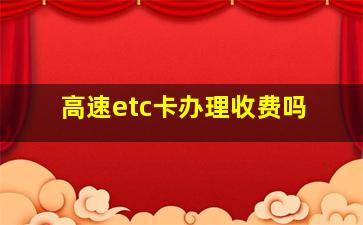 高速etc卡办理收费吗