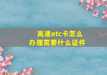 高速etc卡怎么办理需要什么证件