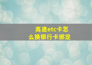 高速etc卡怎么换银行卡绑定