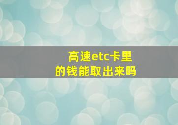 高速etc卡里的钱能取出来吗