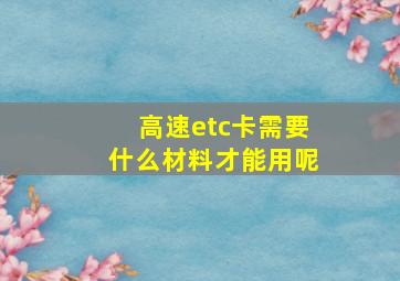 高速etc卡需要什么材料才能用呢