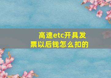 高速etc开具发票以后钱怎么扣的