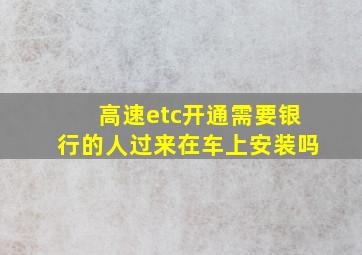 高速etc开通需要银行的人过来在车上安装吗