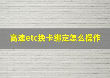 高速etc换卡绑定怎么操作