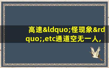 高速“怪现象”,etc通道空无一人,人工收费却排起长队