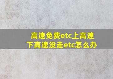 高速免费etc上高速下高速没走etc怎么办