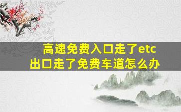 高速免费入口走了etc出口走了免费车道怎么办