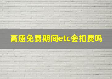 高速免费期间etc会扣费吗