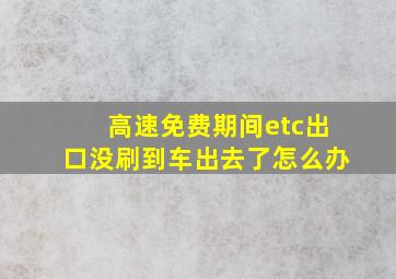 高速免费期间etc出口没刷到车出去了怎么办