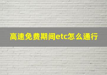 高速免费期间etc怎么通行