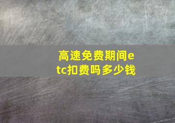 高速免费期间etc扣费吗多少钱