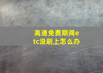 高速免费期间etc没刷上怎么办