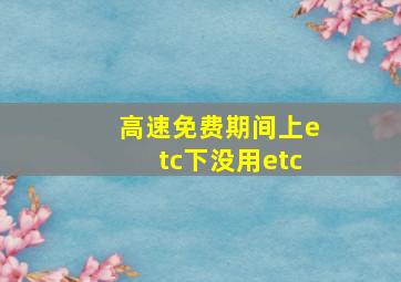 高速免费期间上etc下没用etc