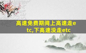 高速免费期间上高速走etc,下高速没走etc