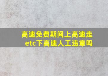 高速免费期间上高速走etc下高速人工违章吗