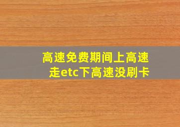 高速免费期间上高速走etc下高速没刷卡