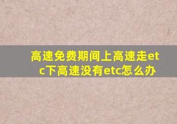 高速免费期间上高速走etc下高速没有etc怎么办