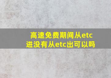 高速免费期间从etc进没有从etc出可以吗