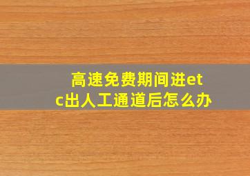 高速免费期间进etc出人工通道后怎么办