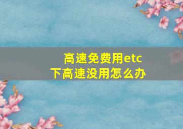 高速免费用etc下高速没用怎么办