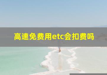 高速免费用etc会扣费吗