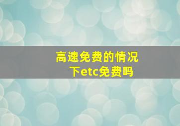 高速免费的情况下etc免费吗