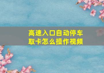 高速入口自动停车取卡怎么操作视频