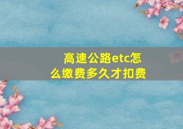 高速公路etc怎么缴费多久才扣费