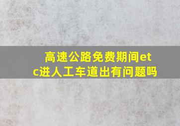 高速公路免费期间etc进人工车道出有问题吗