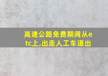 高速公路免费期间从etc上,出走人工车道出