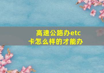 高速公路办etc卡怎么样的才能办