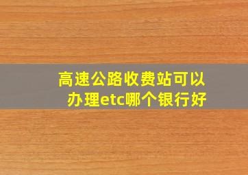 高速公路收费站可以办理etc哪个银行好