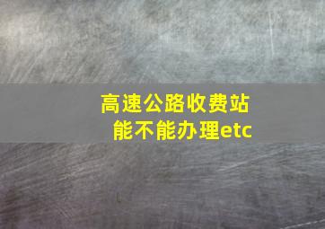 高速公路收费站能不能办理etc