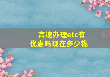 高速办理etc有优惠吗现在多少钱