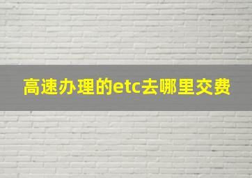 高速办理的etc去哪里交费