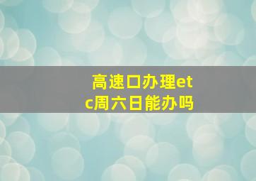 高速口办理etc周六日能办吗