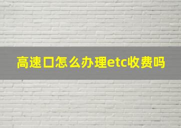 高速口怎么办理etc收费吗